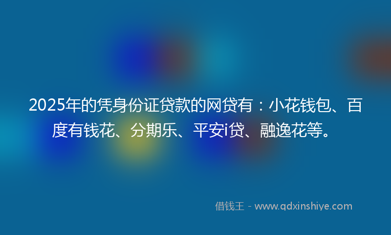 2025年的凭身份证贷款的网贷有：小花钱包、百度有钱花、分期乐、平安i贷、融逸花等。