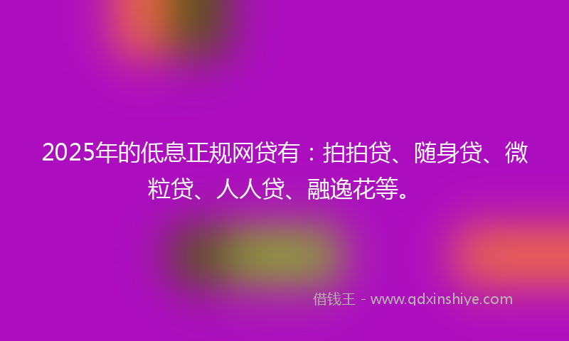 2025年的低息正规网贷有：拍拍贷、随身贷、微粒贷、人人贷、融逸花等。