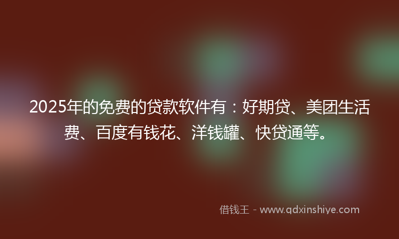 2025年的免费的贷款软件有：好期贷、美团生活费、百度有钱花、洋钱罐、快贷通等。