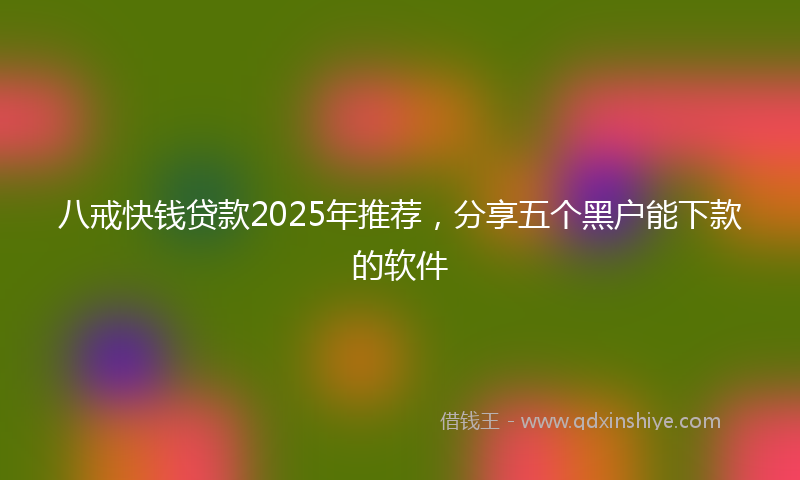 八戒快钱贷款2025年推荐，分享五个黑户能下款的软件