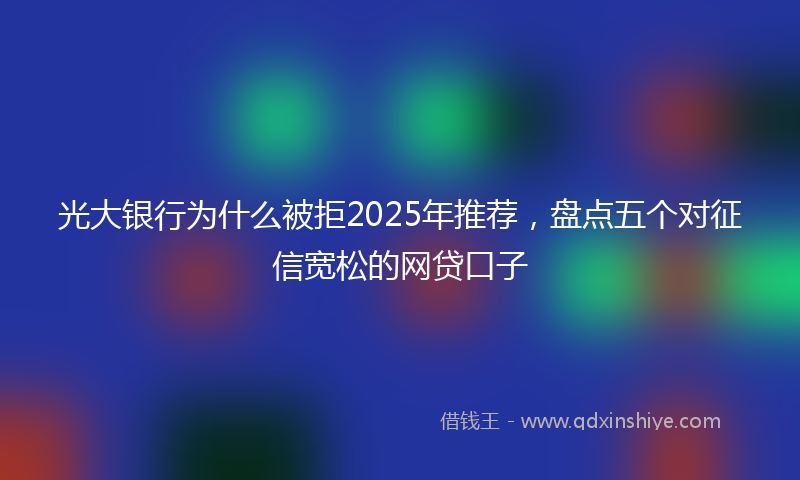 光大银行为什么被拒2025年推荐，盘点五个对征信宽松的网贷口子