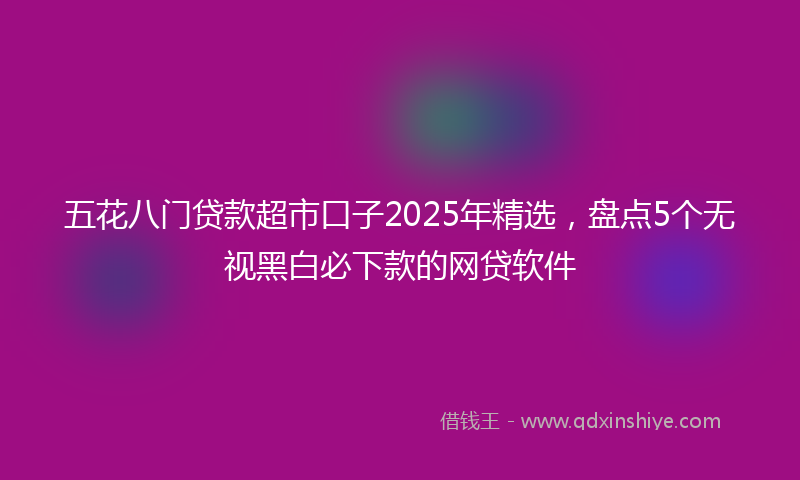 五花八门贷款超市口子2025年精选,盘点5个无视黑白必下款的网贷软件