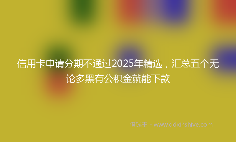 信用卡申请分期不通过2025年精选，汇总五个无论多黑有公积金就能下款