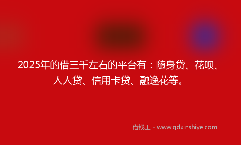 2025年的借三千左右的平台有：随身贷、花呗、人人贷、信用卡贷、融逸花等。