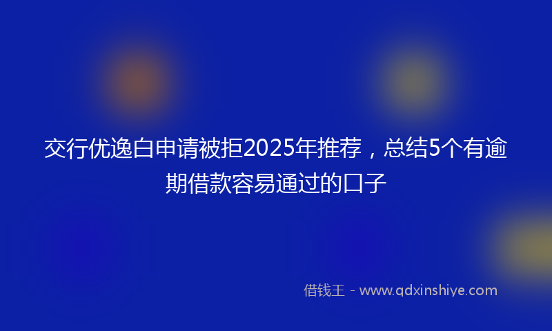 交行优逸白申请被拒2025年推荐，总结5个有逾期借款容易通过的口子