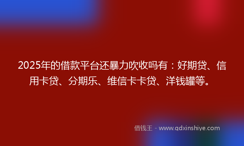 2025年的借款平台还暴力吹收吗有：好期贷、信用卡贷、分期乐、维信卡卡贷、洋钱罐等。