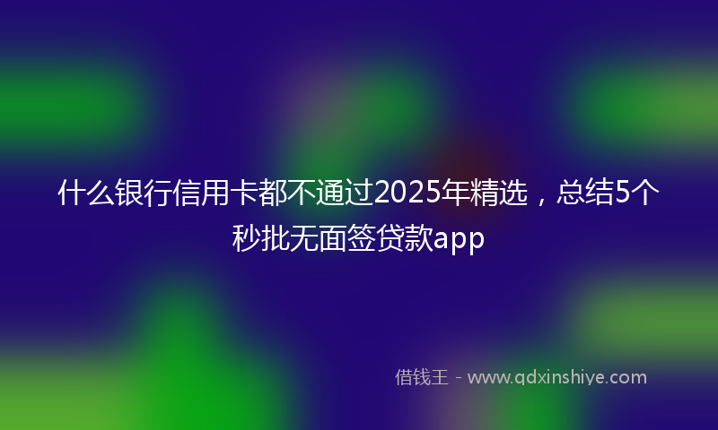什么银行信用卡都不通过2025年精选，总结5个秒批无面签贷款app