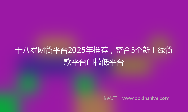 十八岁网贷平台2025年推荐，整合5个新上线贷款平台门槛低平台