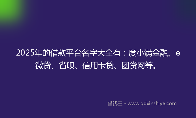 2025年的借款平台名字大全有：度小满金融、e微贷、省呗、信用卡贷、团贷网等。