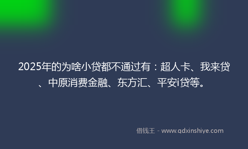 2025年的为啥小贷都不通过有：超人卡、我来贷、中原消费金融、东方汇、平安i贷等。