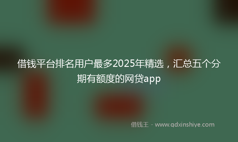 借钱平台排名用户最多2025年精选，汇总五个分期有额度的网贷app
