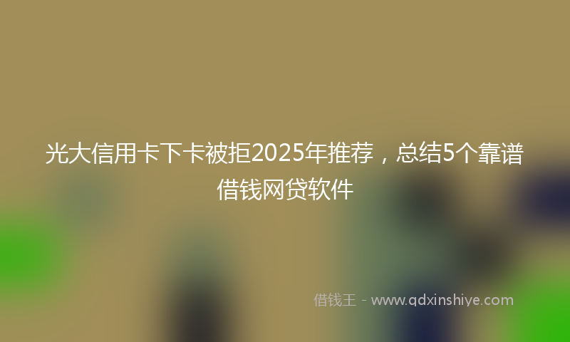 光大信用卡下卡被拒2025年推荐，总结5个靠谱借钱网贷软件