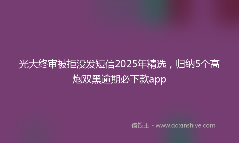 光大终审被拒没发短信2025年精选，归纳5个高炮双黑逾期必下款app