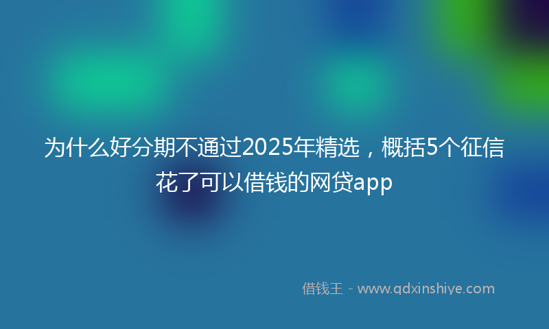 为什么好分期不通过2025年精选，概括5个征信花了可以借钱的网贷app