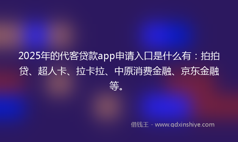 2025年的代客贷款app申请入口是什么有：拍拍贷、超人卡、拉卡拉、中原消费金融、京东金融等。