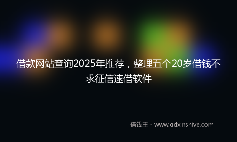 借款网站查询2025年推荐，整理五个20岁借钱不求征信速借软件