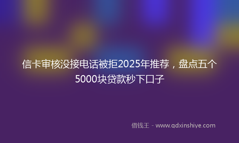 信卡审核没接电话被拒2025年推荐，盘点五个5000块贷款秒下口子