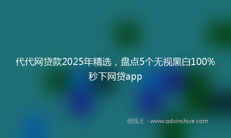 代代网贷款2025年精选，盘点5个无视黑白100%秒下网贷app