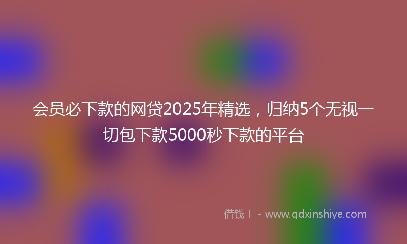会员必下款的网贷2025年精选，归纳5个无视一切包下款5000秒下款的平台