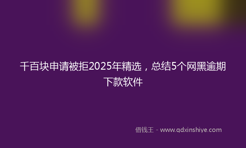 千百块申请被拒2025年精选，总结5个网黑逾期下款软件