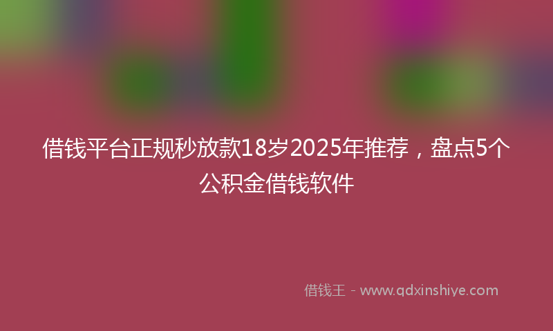 借钱平台正规秒放款18岁2025年推荐，盘点5个公积金借钱软件