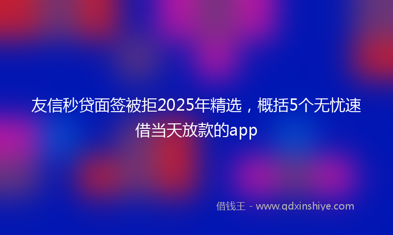 友信秒贷面签被拒2025年精选，概括5个无忧速借当天放款的app