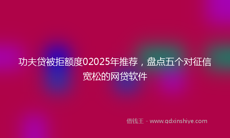 功夫贷被拒额度02025年推荐，盘点五个对征信宽松的网贷软件