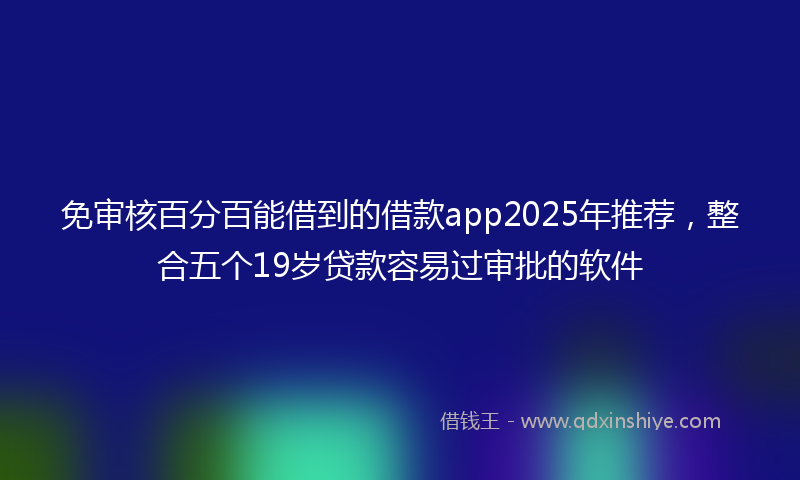 免审核百分百能借到的借款app2025年推荐，整合五个19岁贷款容易过审批的软件