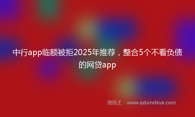 中行app临额被拒2025年推荐，整合5个不看负债的网贷app