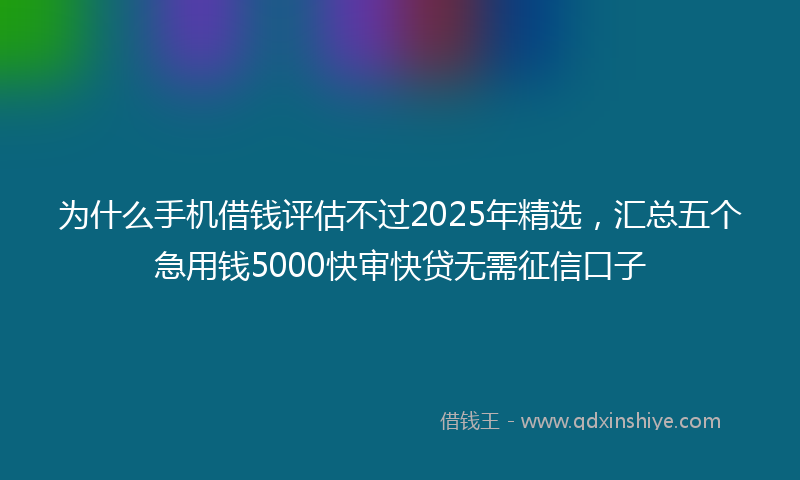 为什么手机借钱评估不过2025年精选，汇总五个急用钱5000快审快贷无需征信口子