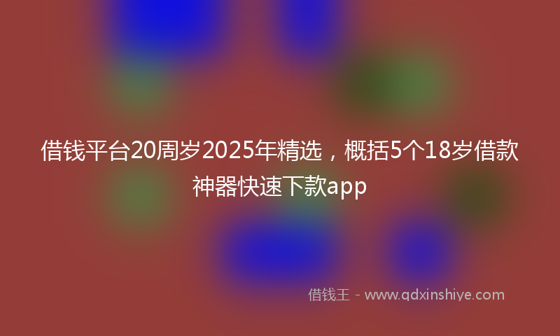 借钱平台20周岁2025年精选，概括5个18岁借款神器快速下款app