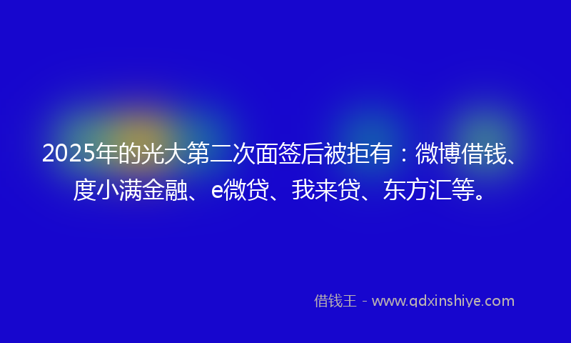 2025年的光大第二次面签后被拒有：微博借钱、度小满金融、e微贷、我来贷、东方汇等。