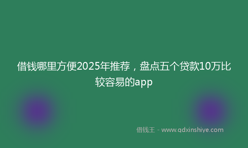 借钱哪里方便2025年推荐，盘点五个贷款10万比较容易的app