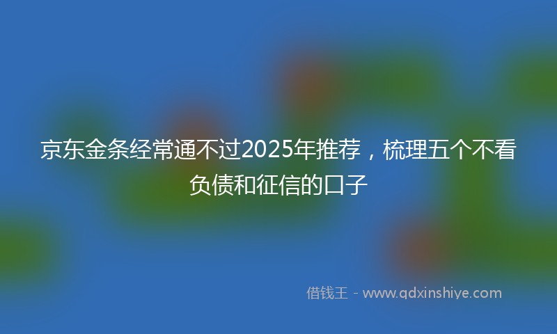 京东金条经常通不过2025年推荐，梳理五个不看负债和征信的口子