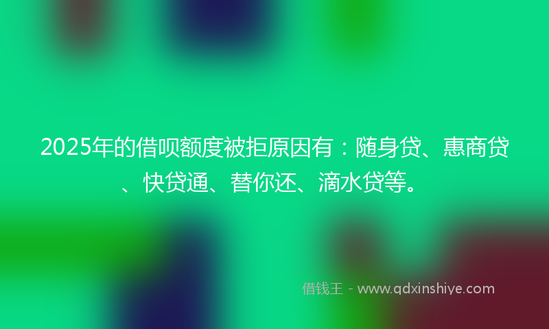 2025年的借呗额度被拒原因有：随身贷、惠商贷、快贷通、替你还、滴水贷等。