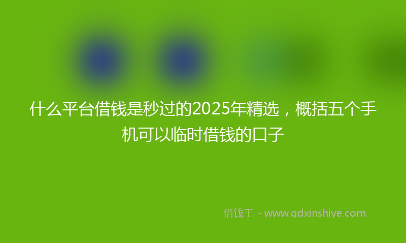 什么平台借钱是秒过的2025年精选，概括五个手机可以临时借钱的口子