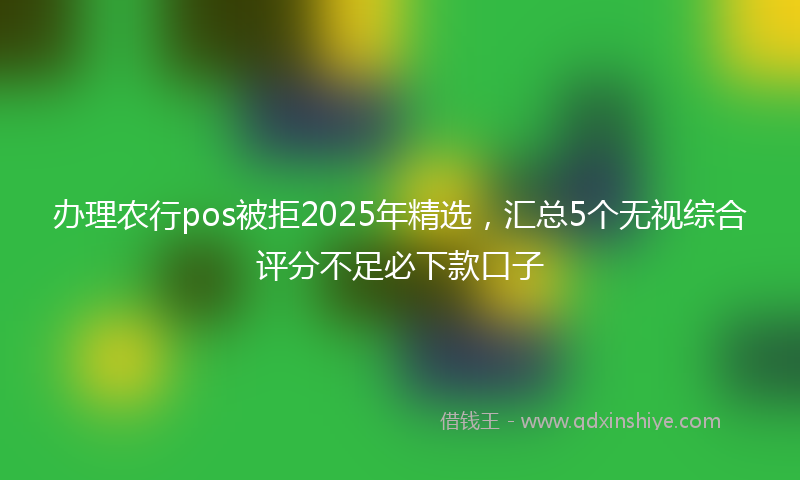 办理农行pos被拒2025年精选，汇总5个无视综合评分不足必下款口子