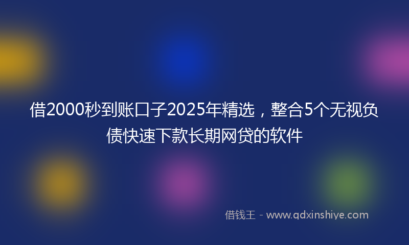 借2000秒到账口子2025年精选，整合5个无视负债快速下款长期网贷的软件