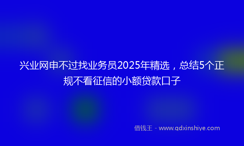 兴业网申不过找业务员2025年精选，总结5个正规不看征信的小额贷款口子