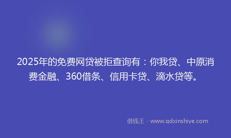 2025年的免费网贷被拒查询有：你我贷、中原消费金融、360借条、信用卡贷、滴水贷等。