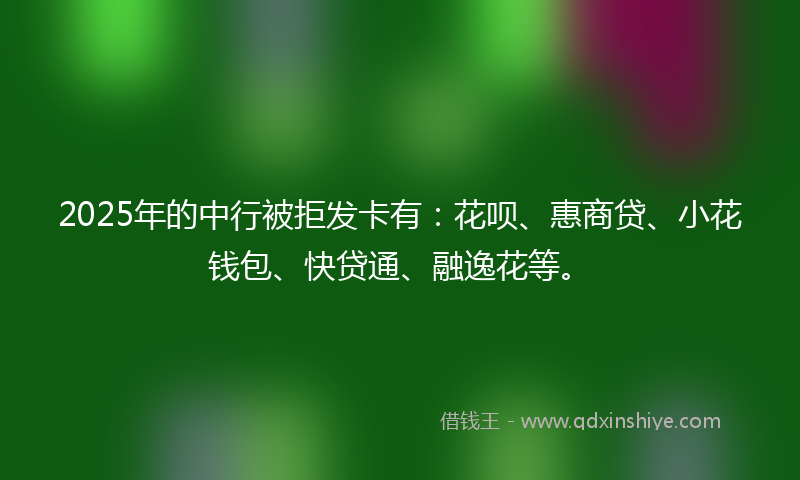 2025年的中行被拒发卡有：花呗、惠商贷、小花钱包、快贷通、融逸花等。
