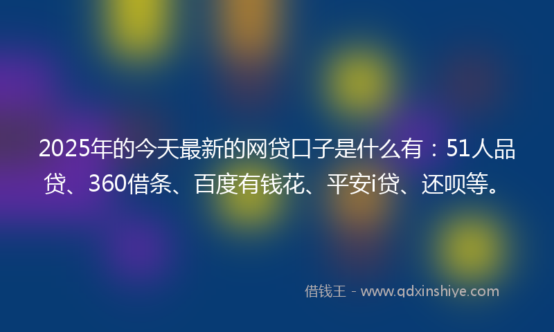 2025年的今天最新的网贷口子是什么有：51人品贷、360借条、百度有钱花、平安i贷、还呗等。
