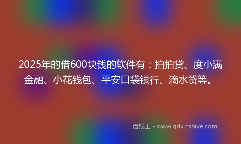2025年的借600块钱的软件有：拍拍贷、度小满金融、小花钱包、平安口袋银行、滴水贷等。