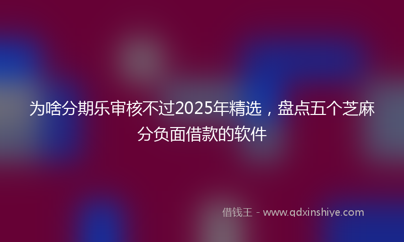 为啥分期乐审核不过2025年精选，盘点五个芝麻分负面借款的软件