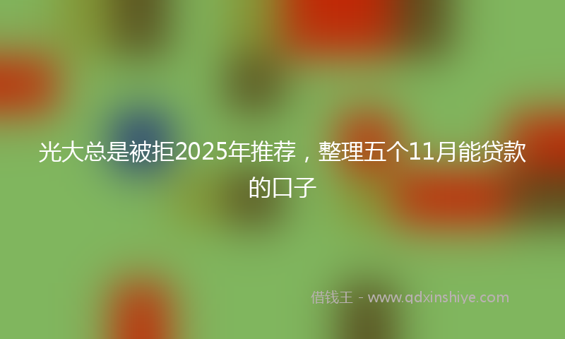 光大总是被拒2025年推荐，整理五个11月能贷款的口子