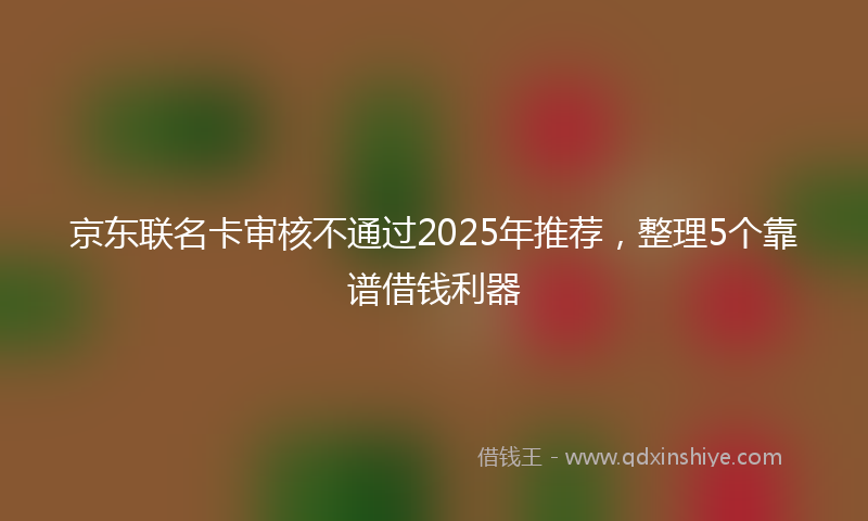 京东联名卡审核不通过2025年推荐,整理5个靠谱借钱利器
