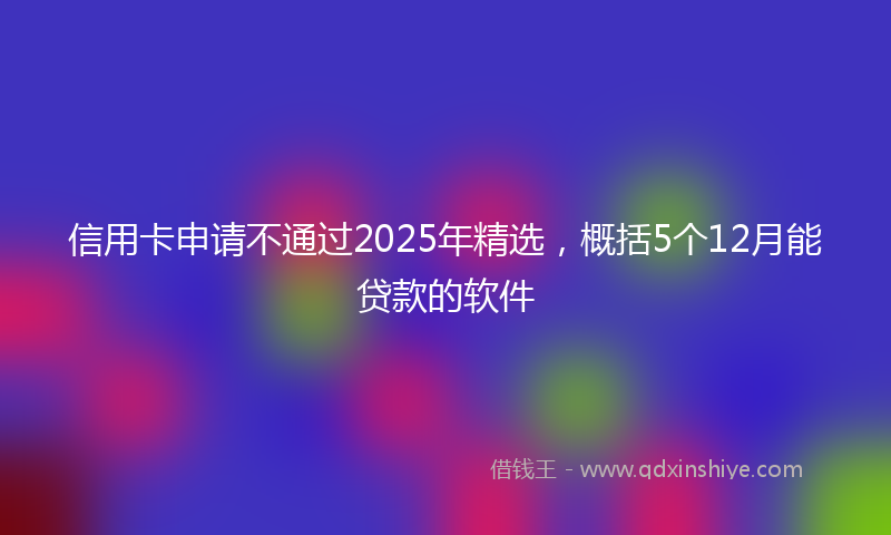 信用卡申请不通过2025年精选，概括5个12月能贷款的软件