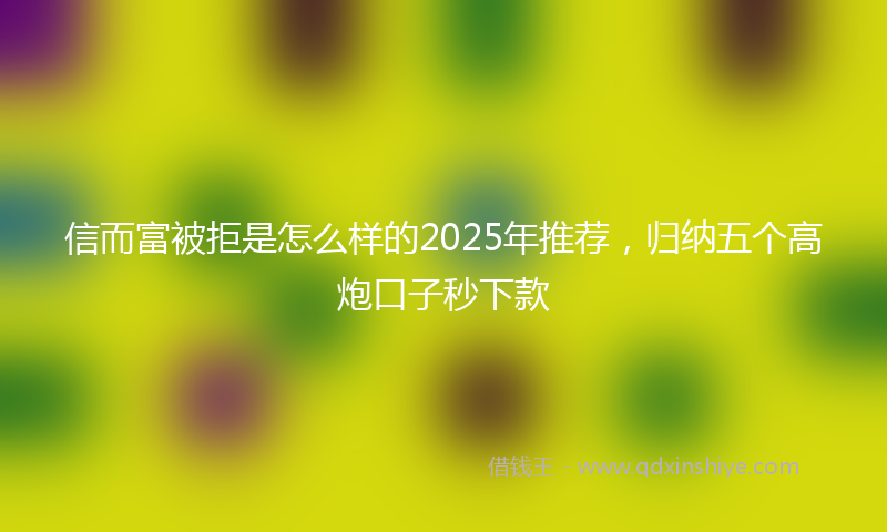 信而富被拒是怎么样的2025年推荐，归纳五个高炮口子秒下款