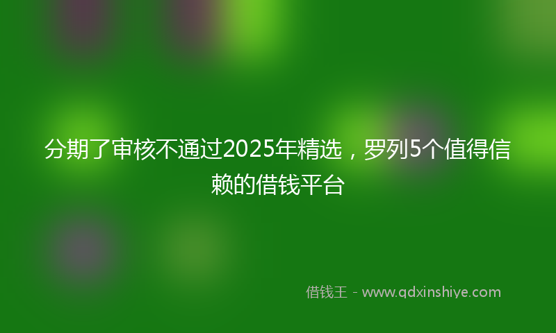 分期了审核不通过2025年精选，罗列5个值得信赖的借钱平台