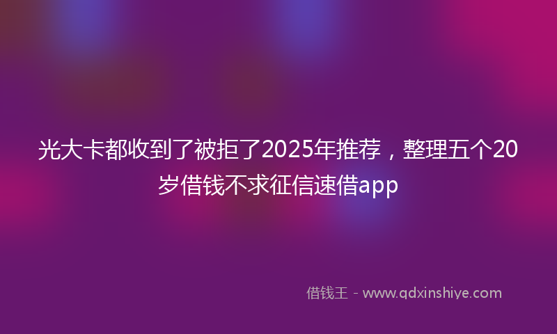 光大卡都收到了被拒了2025年推荐，整理五个20岁借钱不求征信速借app